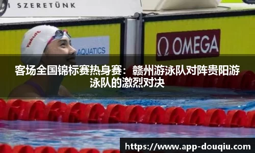 客场全国锦标赛热身赛:赣州游泳队对阵贵阳游泳队的激烈对决