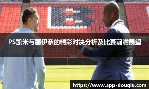 PS凯米与塞伊奈的精彩对决分析及比赛前瞻展望